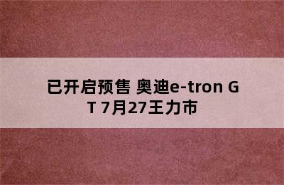 已开启预售 奥迪e-tron GT 7月27王力市